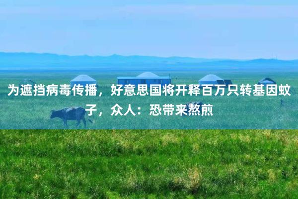 为遮挡病毒传播，好意思国将开释百万只转基因蚊子，众人：恐带来熬煎