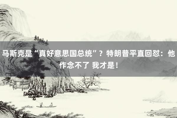 马斯克是“真好意思国总统”？特朗普平直回怼：他作念不了 我才是！