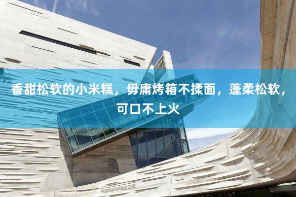 香甜松软的小米糕，毋庸烤箱不揉面，蓬柔松软，可口不上火